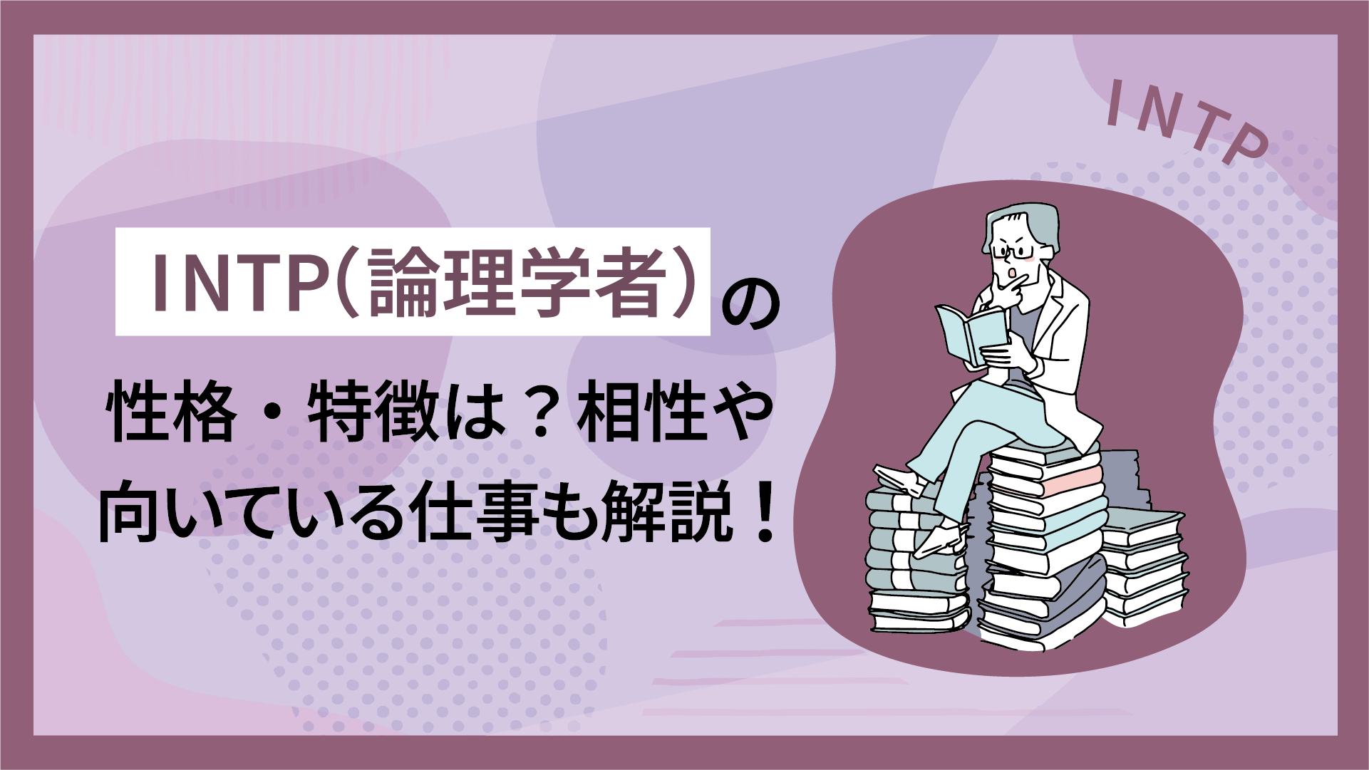INTP（論理学者）の性格・特徴は？相性や向いている仕事も解説！